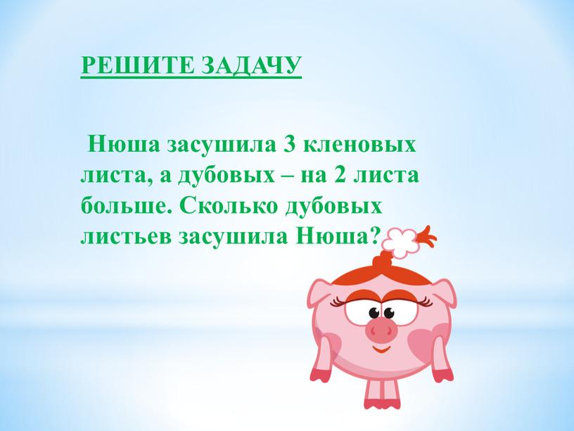 РЕШИТЕ ЗАДАЧУ Нюша засушила 3 кленовых листа, а дубовых – на 2 листа больше