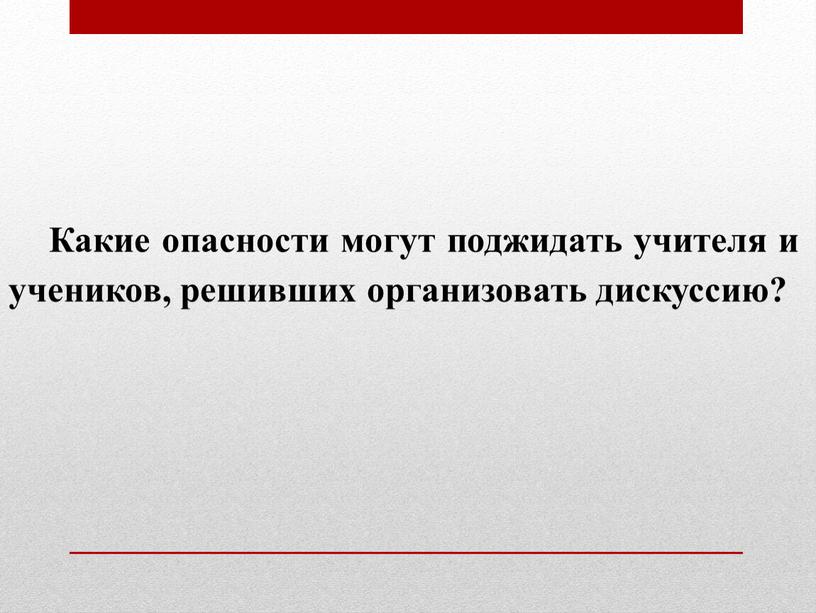 Какие опасности могут поджидать учителя и учеников, решивших организовать дискуссию?