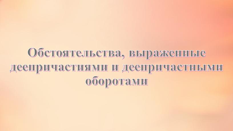 Обстоятельства, выраженные деепричастиями и деепричастными оборотами