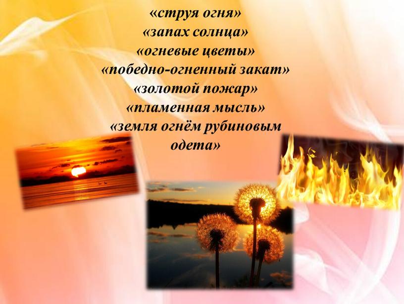 « струя огня» «запах солнца» «огневые цветы» «победно-огненный закат» «золотой пожар» «пламенная мысль» «земля огнём рубиновым одета»