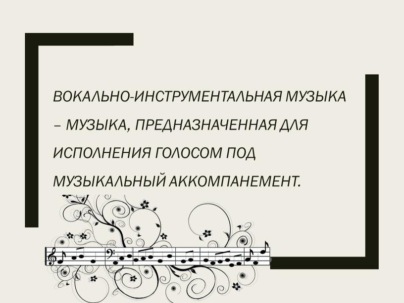 Вокально-инструментальная музыка – музыка, предназначенная для исполнения голосом под музыкальный аккомпанемент