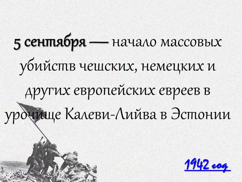 1942 год 5 сентября — начало массовых убийств чешских, немецких и других европейских евреев в урочище Калеви-Лийва в Эстонии