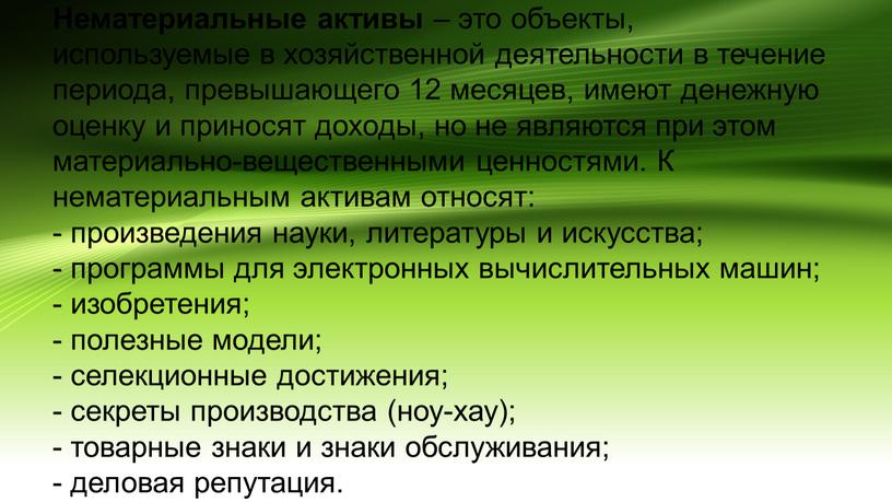 Нематериальные активы – это объекты, используемые в хозяйственной деятельности в течение периода, превышающего 12 месяцев, имеют денежную оценку и приносят доходы, но не являются при…