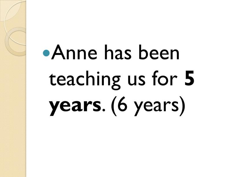 Anne has been teaching us for 5 years