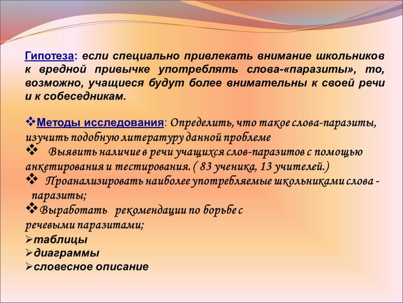 Гипотеза : если специально привлекать внимание школьников к вредной привычке употреблять слова-«паразиты», то, возможно, учащиеся будут более внимательны к своей речи и к собеседникам