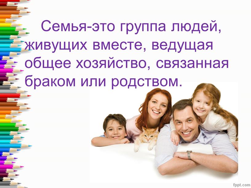 Семья-это группа людей, живущих вместе, ведущая общее хозяйство, связанная браком или родством