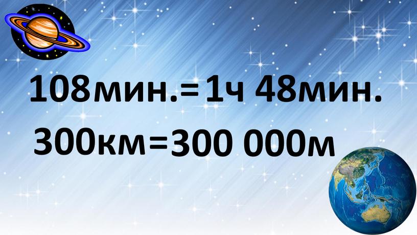 108 мин.= 1ч 48мин. 300км = 300 000м