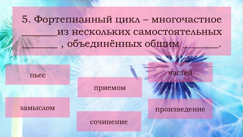 Фортепианный цикл – многочастное _______из нескольких самостоятельных _______ , объединённых общим _______