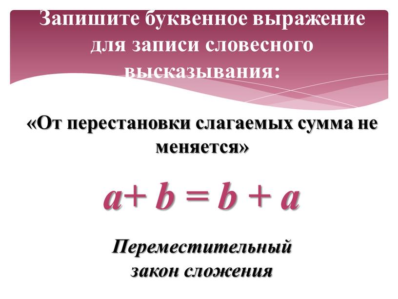 Запишите буквенное выражение для записи словесного высказывания: «От перестановки слагаемых сумма не меняется» a+ b = b + a