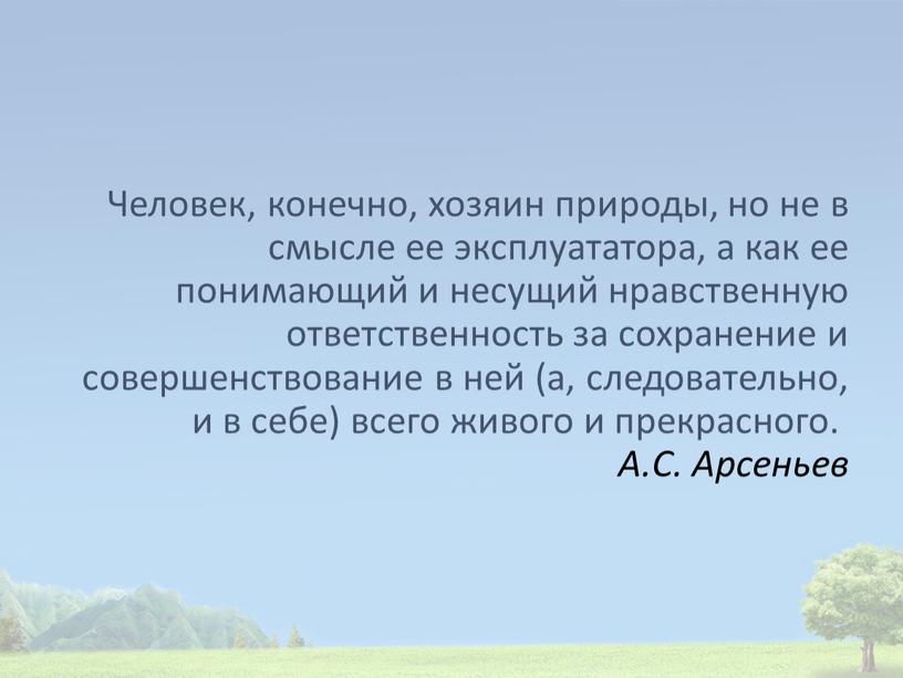 Человек, конечно, хозяин природы, но не в смысле ее эксплуататора, а как ее понимающий и несущий нравственную ответственность за сохранение и совершенствование в ней (а,…