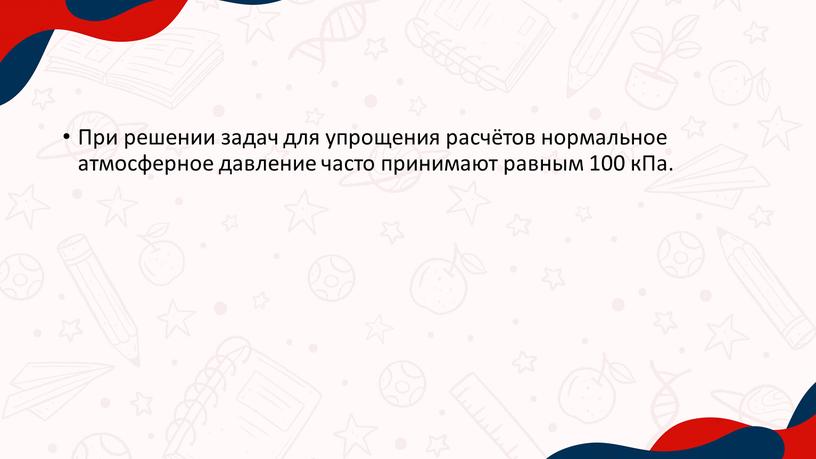 При решении задач для упрощения расчётов нормальное атмосферное давление часто принимают равным 100 кПа