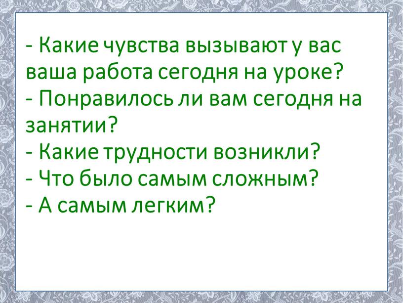 Какие чувства вызывают у вас ваша работа сегодня на уроке? -