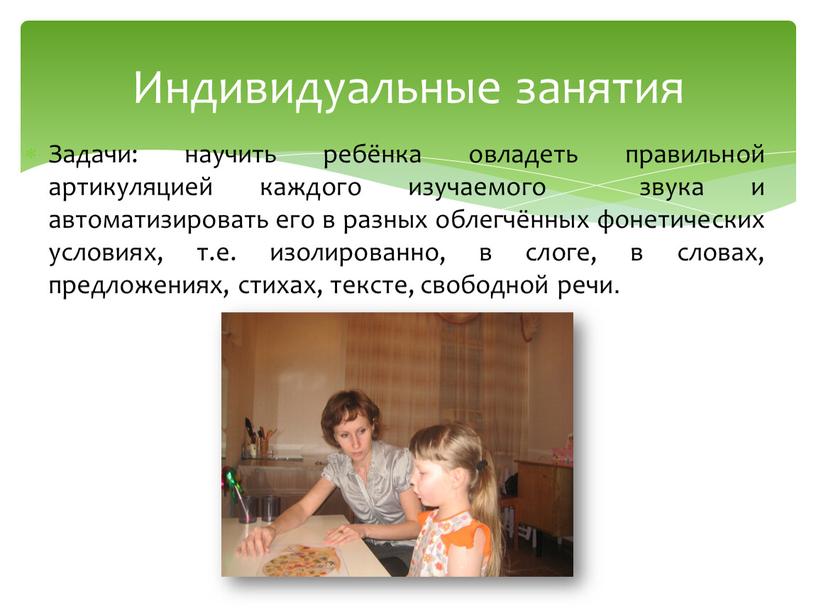 Индивидуальные занятия Задачи: научить ребёнка овладеть правильной артикуляцией каждого изучаемого звука и автоматизировать его в разных облегчённых фонетических условиях, т