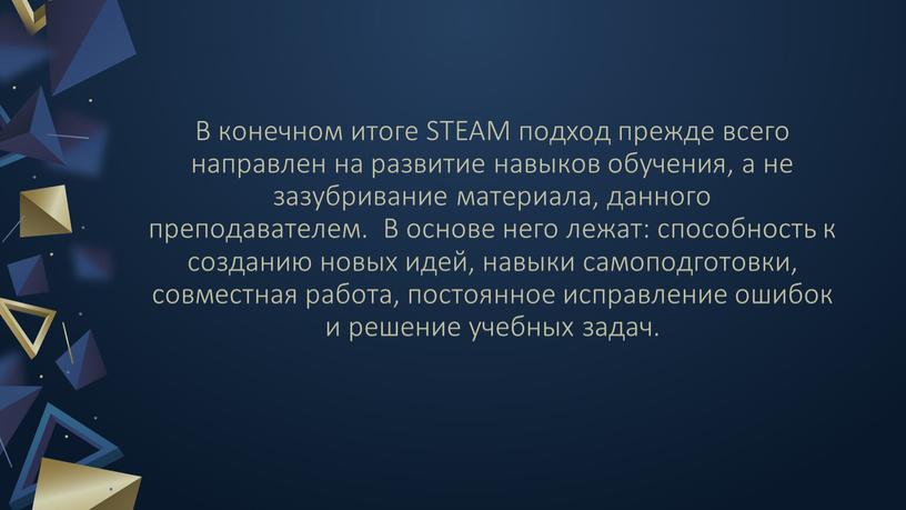 В конечном итоге STEAM подход прежде всего направлен на развитие навыков обучения, а не зазубривание материала, данного преподавателем