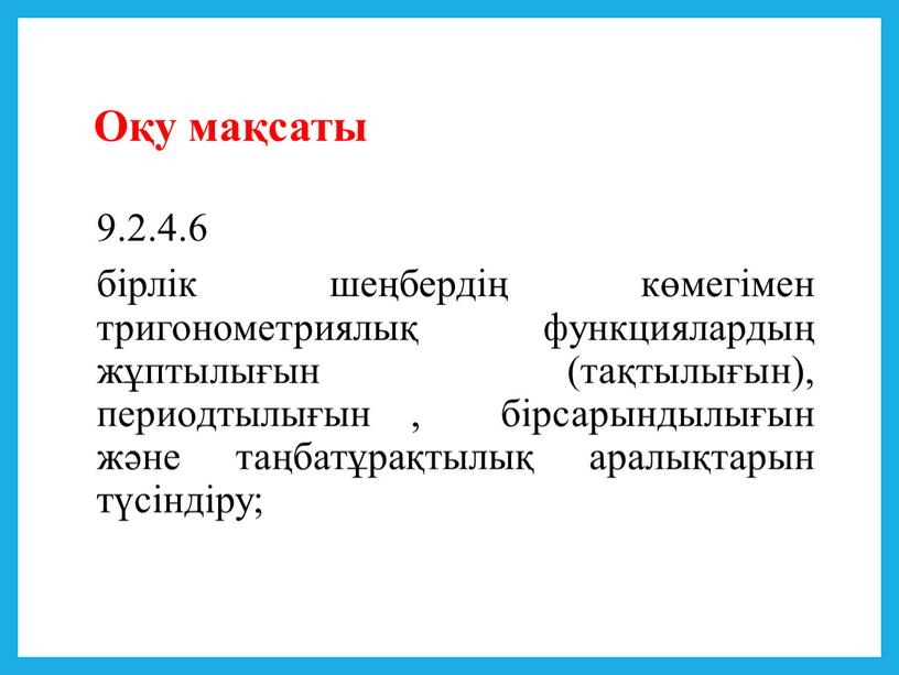 Оқу мақсаты 9.2.4.6 бірлік шеңбердің көмегімен тригонометриялық функциялардың жұптылығын (тақтылығын), периодтылығын , бірсарындылығын және таңбатұрақтылық аралықтарын түсіндіру;