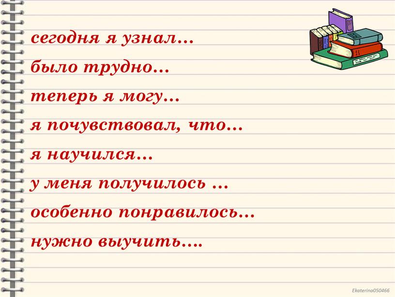 сегодня я узнал… было трудно… теперь я могу… я почувствовал, что… я научился… у меня получилось … особенно понравилось… нужно выучить….