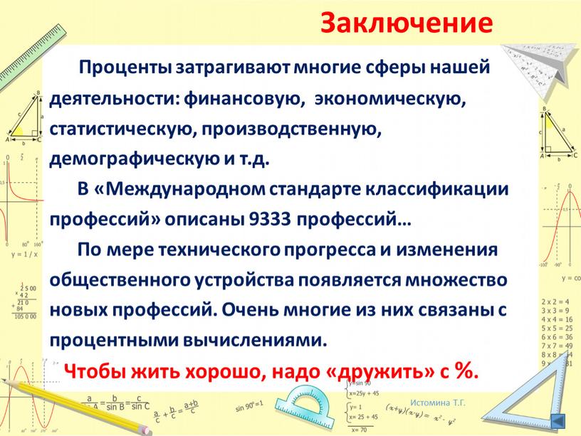 Заключение Проценты затрагивают многие сферы нашей деятельности: финансовую, экономическую, статистическую, производственную, демографическую и т