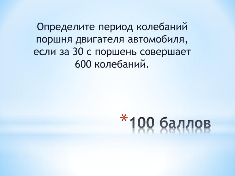 Определите период колебаний поршня двигателя автомоби­ля, если за 30 с поршень совершает 600 колебаний