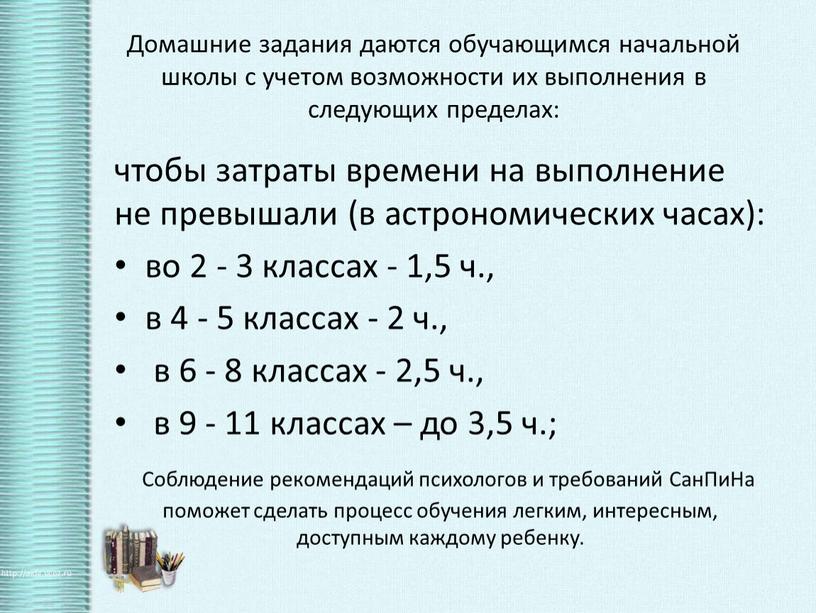 Домашние задания даются обучающимся начальной школы с учетом возможности их выполнения в следующих пределах: чтобы затраты времени на выполнение не превышали (в астрономических часах): во…