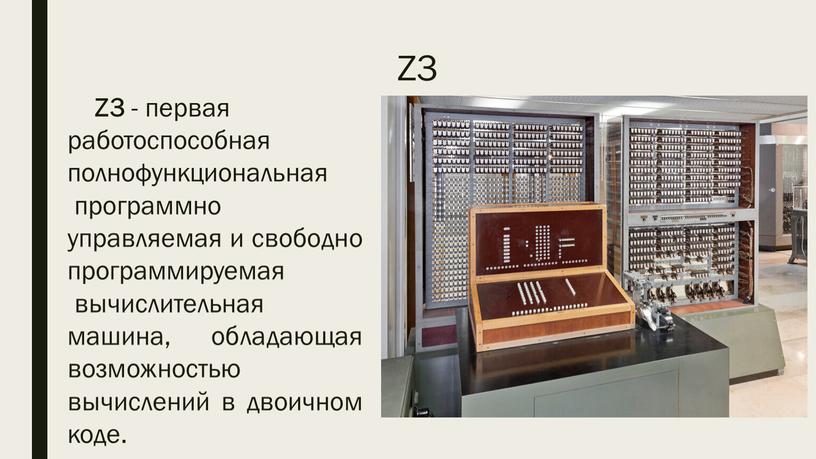 Z3 Z3 - первая работоспособная полнофункциональная программно управляемая и свободно программируемая вычислительная машина, обладающая возможностью вычислений в двоичном коде