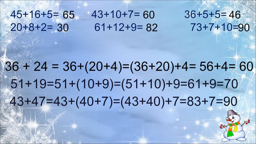 36 + 24 = 36+(20+4)=(36+20)+4= 56+4= 60 45+16+5= 43+10+7= 36+5+5= 20+8+2= 61+12+9= 73+7+10= 65 60 46 30 82 90 51+19=51+(10+9)=(51+10)+9=61+9=70 43+47=43+(40+7)=(43+40)+7=83+7=90