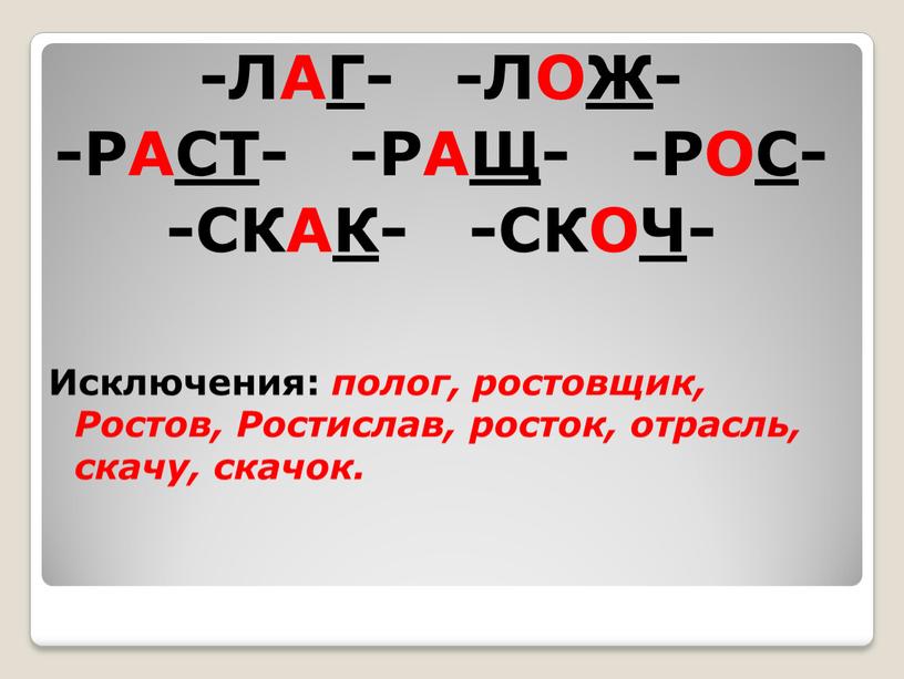 ЛАГ- -ЛОЖ- -РАСТ- -РАЩ- -РОС- -СКАК- -СКОЧ-