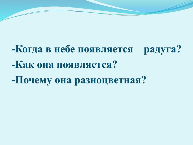 Когда в небе появляется радуга? -Как она появляется? -Почему она разноцветная?