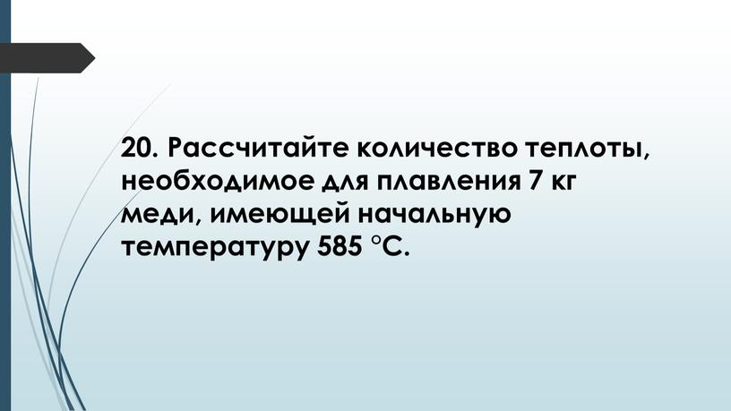 Рассчитайте количество теплоты, необходимое для плавления 7 кг меди, имеющей начальную температуру 585 °С