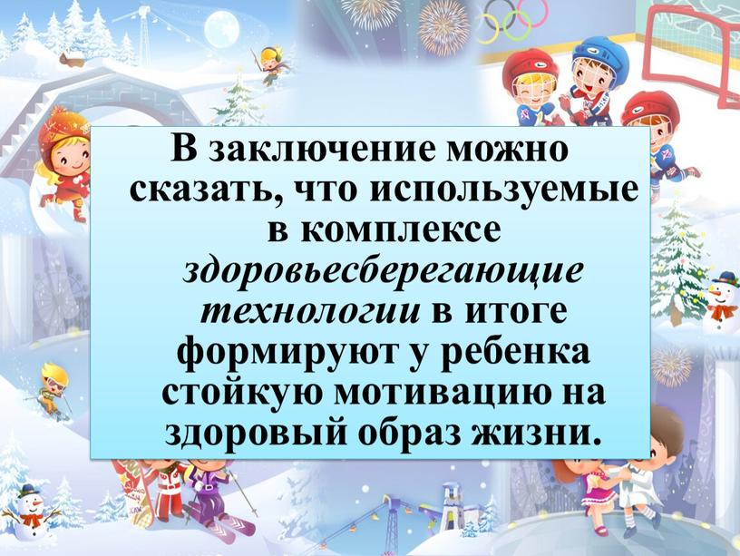 В заключение можно сказать, что используемые в комплексе здоровьесберегающие технологии в итоге формируют у ребенка стойкую мотивацию на здоровый образ жизни