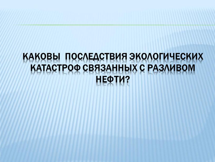 Каковы последствия экологических катастроф связанных с разливом нефти?