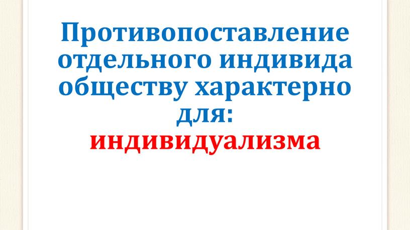 Противопоставление отдельного индивида обществу характерно для: индивидуализма