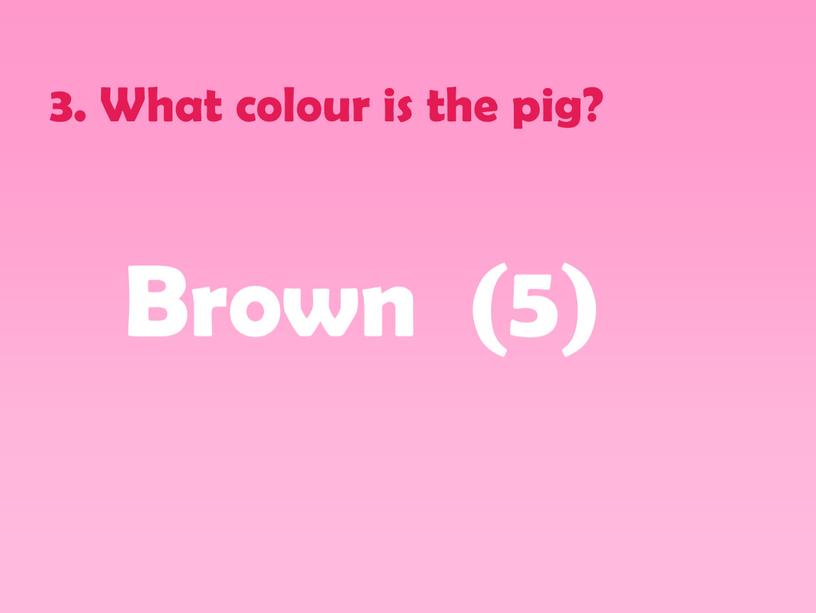 What colour is the pig? Brown (5)