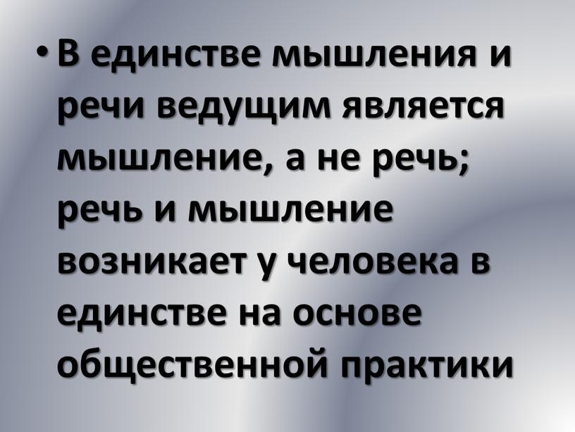 В единстве мышления и речи ведущим является мышление, а не речь; речь и мышление возникает у человека в единстве на основе общественной практики