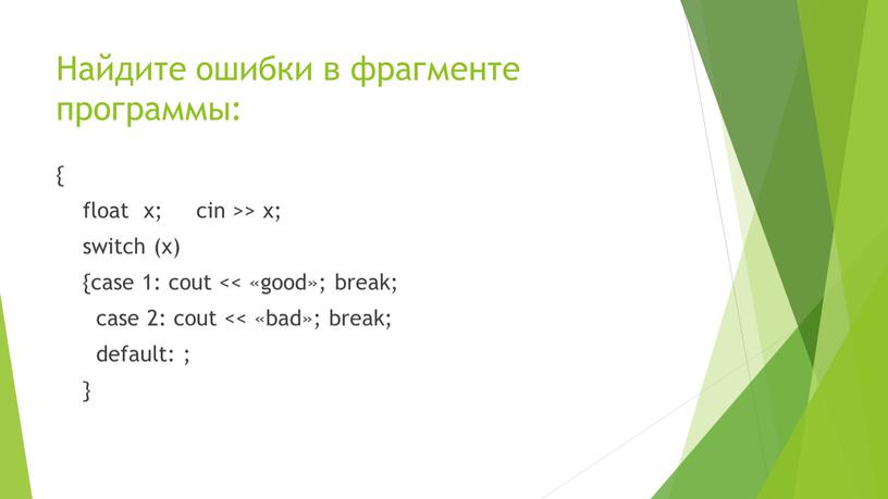 Найдите ошибки в фрагменте программы: { float x; cin >> x; switch (x) {case 1: cout << «good»; break; case 2: cout << «bad»; break;…