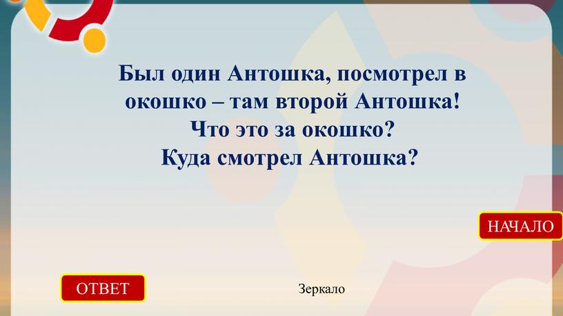 ОТВЕТ Зеркало НАЧАЛО Был один Антошка, посмотрел в окошко – там второй