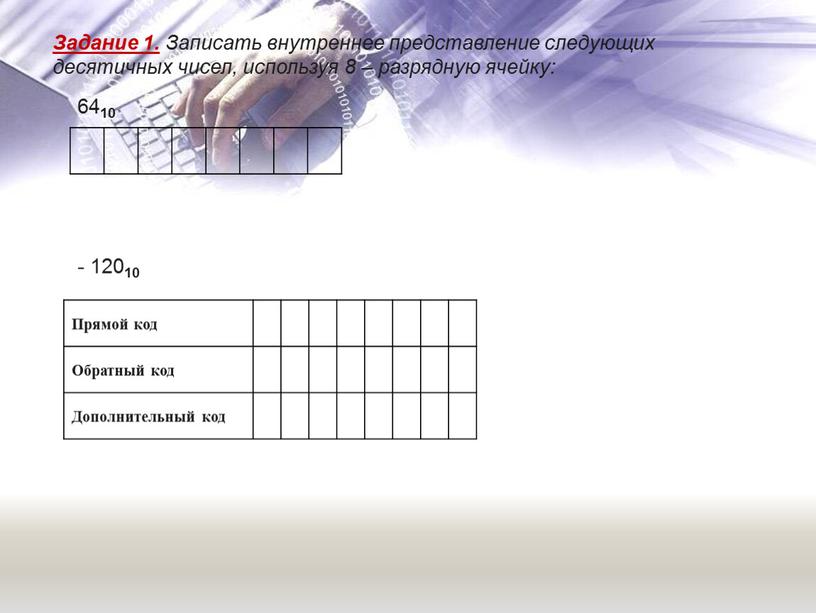 Задание 1. Записать внутреннее представление следующих десятичных чисел, используя 8 – разрядную ячейку: 64 10 - 120 10