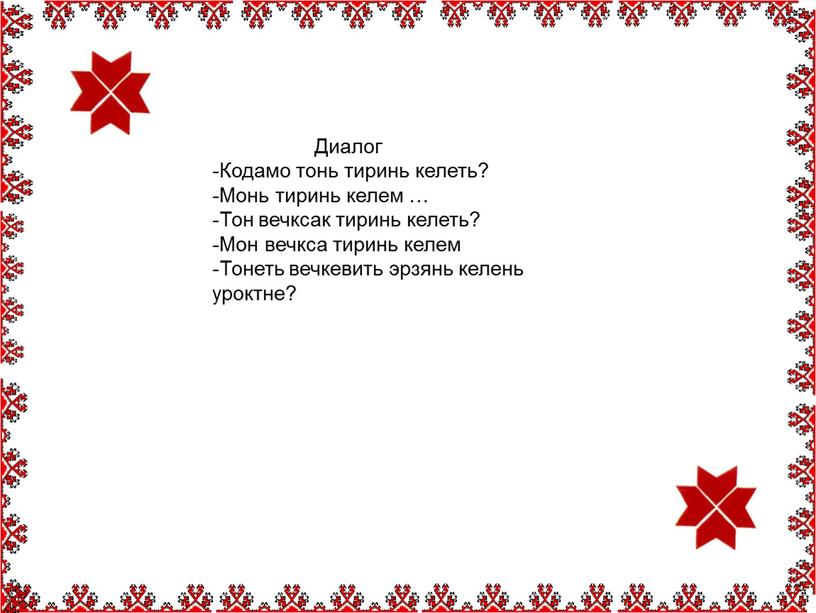 Диалог -Кодамо тонь тиринь келеть? -Монь тиринь келем … -Тон вечксак тиринь келеть? -Мон вечкса тиринь келем -Тонеть вечкевить эрзянь келень уроктне?