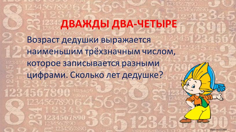 ДВАЖДЫ ДВА-ЧЕТЫРЕ Возраст дедушки выражается наименьшим трёхзначным числом, которое записывается разными цифрами