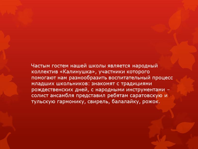 Частым гостем нашей школы является народный коллектив «Калинушка», участники которого помогают нам разнообразить воспитательный процесс младших школьников: знакомят с традициями рождественских дней, с народными инструментами…