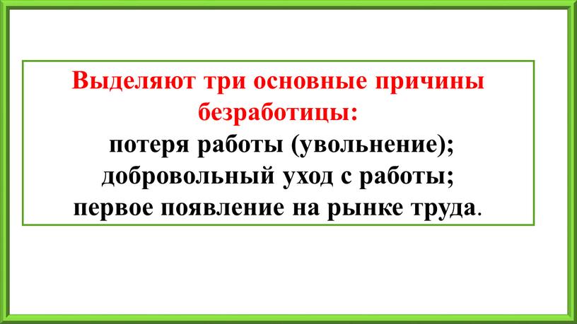 Выделяют три основные причины безработицы: потеря работы (увольнение); добровольный уход с работы; первое появление на рынке труда