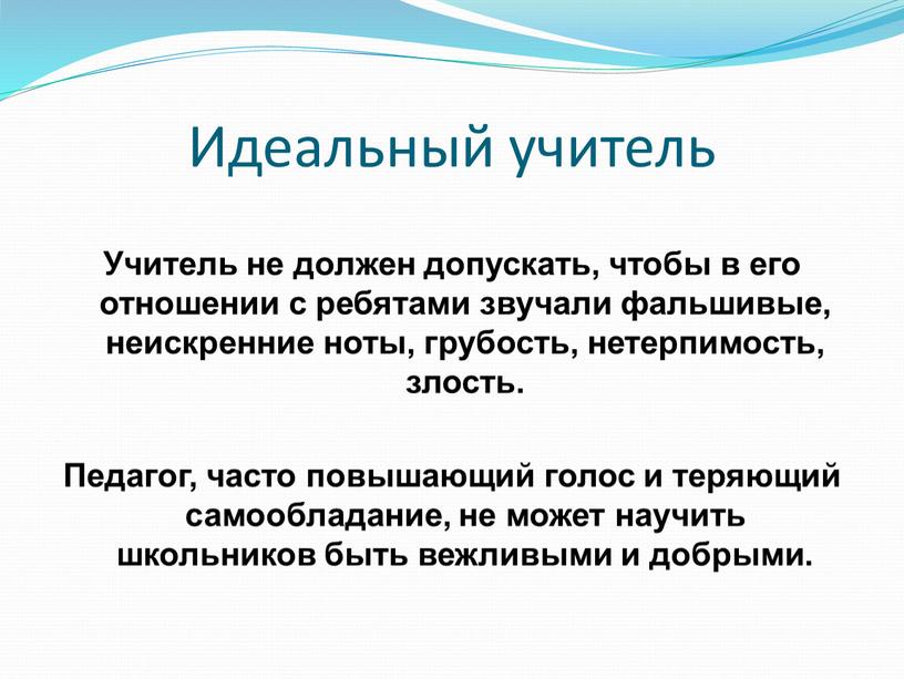 Идеальный учитель Учитель не должен допускать, чтобы в его отношении с ребятами звучали фальшивые, неискренние ноты, грубость, нетерпимость, злость