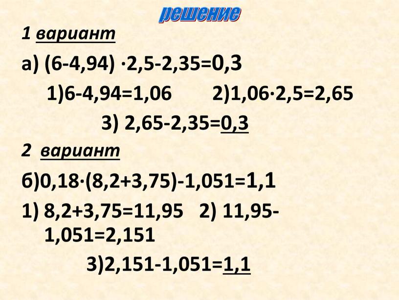 1 вариант а) (6-4,94) ∙2,5-2,35=0,3 1)6-4,94=1,06 2)1,06∙2,5=2,65 3) 2,65-2,35=0,3 2 вариант б)0,18∙(8,2+3,75)-1,051=1,1 8,2+3,75=11,95 2) 11,95-1,051=2,151 3)2,151-1,051=1,1 решение