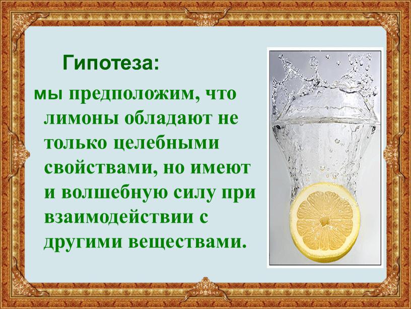 Гипотеза: мы предположим, что лимоны обладают не только целебными свойствами, но имеют и волшебную силу при взаимодействии с другими веществами