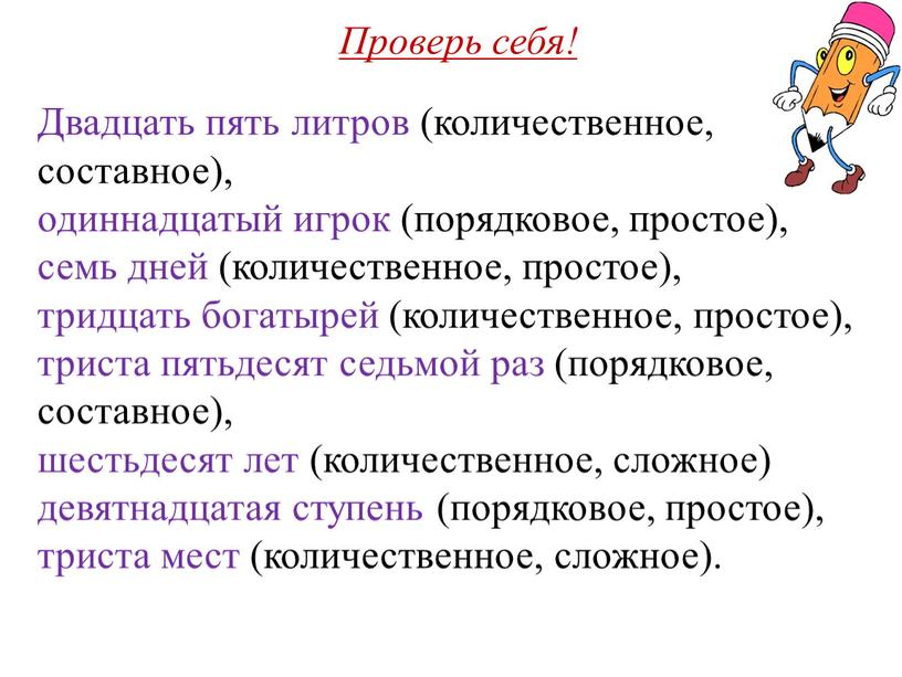 Проверь себя! Двадцать пять литров (количественное, составное), одиннадцатый игрок (порядковое, простое), семь дней (количественное, простое), тридцать богатырей (количественное, простое), триста пятьдесят седьмой раз (порядковое, составное),…