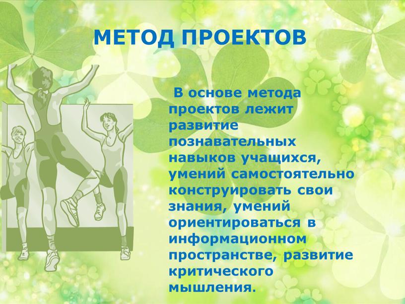 МЕТОД ПРОЕКТОВ В основе метода проектов лежит развитие познавательных навыков учащихся, умений самостоятельно конструировать свои знания, умений ориентироваться в информационном пространстве, развитие критического мышления