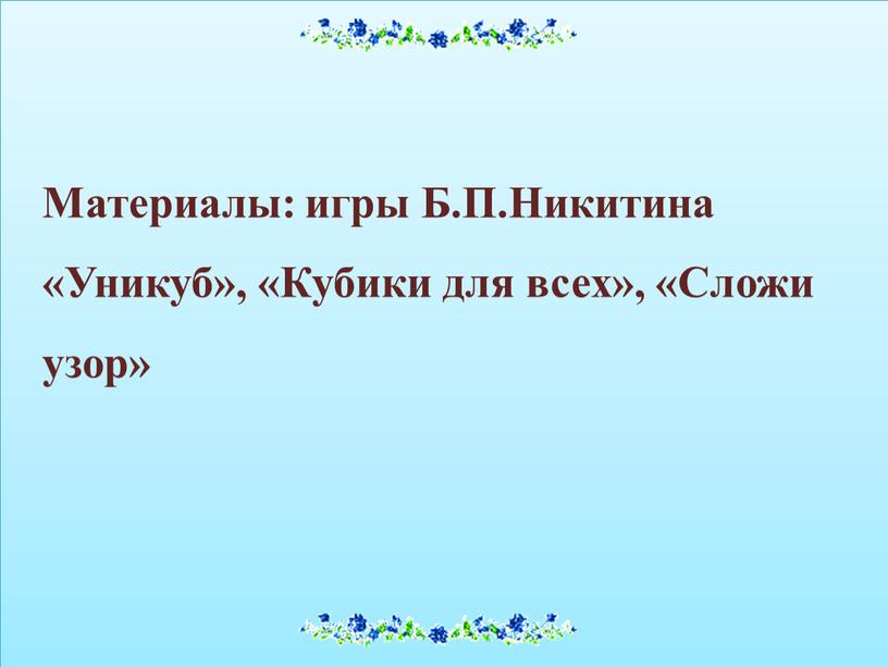 Материалы: игры Б.П.Никитина «Уникуб», «Кубики для всех», «Сложи узор»