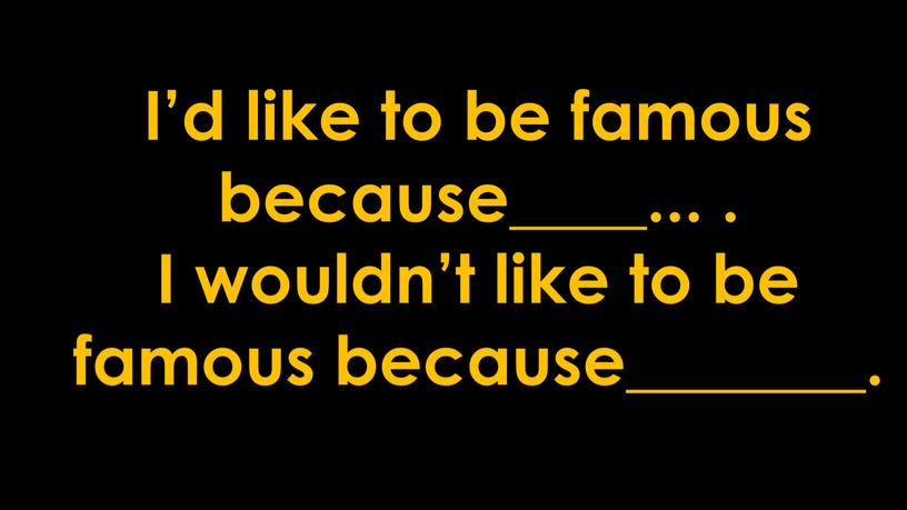 I’d like to be famous because____