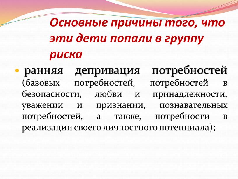 Основные причины того, что эти дети попали в группу риска ранняя депривация потребностей (базовых потребностей, потребностей в безопасности, любви и принадлежности, уважении и признании, познавательных…