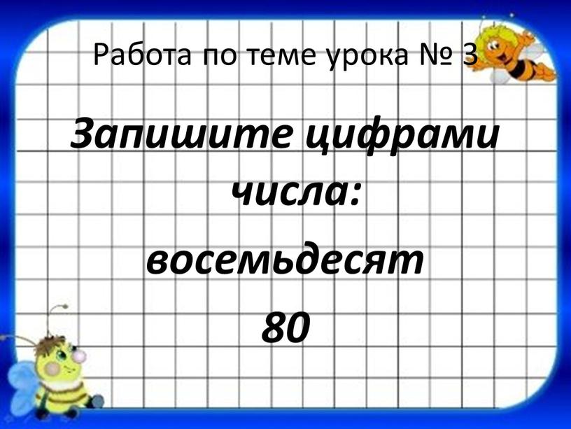 Работа по теме урока № 3 Запишите цифрами числа: восемьдесят 80