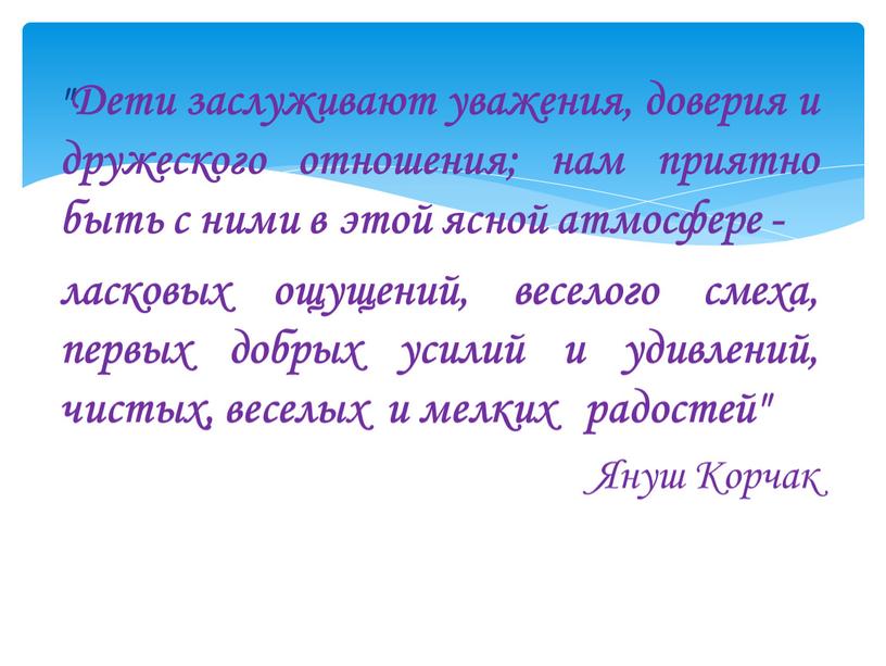 Дети заслуживают уважения, доверия и дружеского отношения; нам приятно быть с ними в этой ясной атмосфере - ласковых ощущений, веселого смеха, первых добрых усилий и…